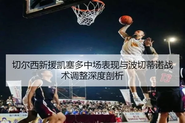 切尔西新援凯塞多中场表现与波切蒂诺战术调整深度剖析